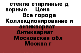 стекла старинные д верные. › Цена ­ 16 000 - Все города Коллекционирование и антиквариат » Антиквариат   . Московская обл.,Москва г.